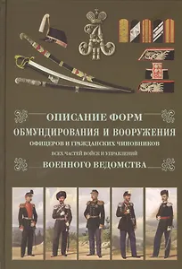 Описание форм обмундирования и вооружения офицеров и гражданских чиновников всех частей  и управлений военного ведомства. Репринтное изд.
