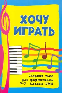 Хочу играть. Сборник пьес для фортепиано. 5-7 классы ДМШ