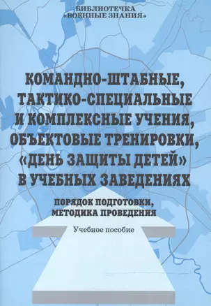 Командно-штабные, тактико-специальные и комплексные учения, объектовые тренировки, "День защиты детей" в учебных заведениях. Порядок подготовки, методика проведения. Учебное пособие — 2524868 — 1