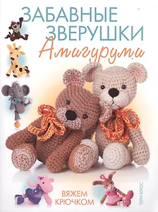 Забавные зверушки: амигуруми. Вяжем крючком