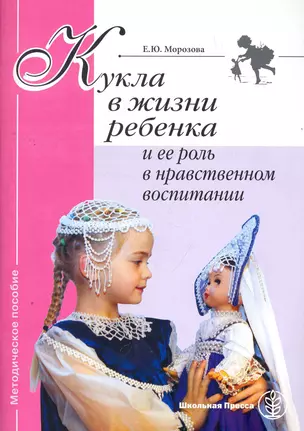 Кукла в жизни ребенка и ее роль в нравственном воспитании: Методическое пособие / (мягк) (Дошкольное воспитание и обучение Выпуск 257). Морозова Е. (Школьная пресса) — 2265401 — 1