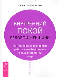 Внутренний покой деловой женщины. Как привести в равновесие работу, семейную жизнь и ваш внутренний мир