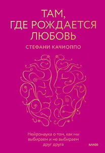 Там, где рождается любовь. Нейронаука о том, как мы выбираем и не выбираем друг друга