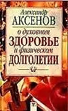 Книга О духовном здоровье и физическом долголетии (Александр Аксенов)