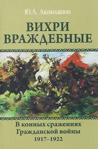 Вихри враждебные. В конных сражениях Гражданской войны. 1917-1922
