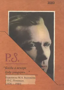 Когда я вскоре буду умирать...Переписка М.А.Булгакова с П.С.Поповым (1928-1940)