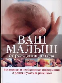 Ваш малыш от рождения до года: вся важная и необходимая информация о родах и уходе за ребенком