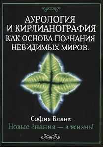 Аурология и кирлианография как основа познания невидимых миров. Новые знания - в жизнь!