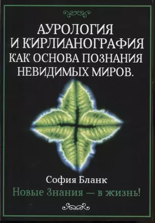 Аурология и кирлианография как основа познания невидимых миров. Новые знания - в жизнь! — 2813590 — 1