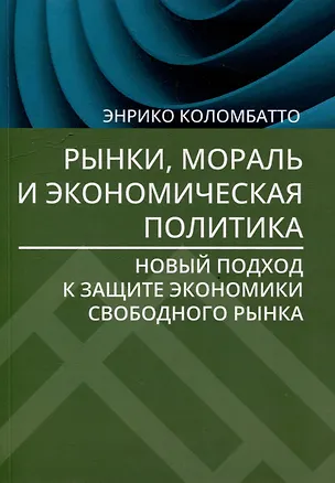 Книга Рынки, мораль и экономическая политика: новый подход к защите экономики свободного рынка (Энрико Коломбатто)