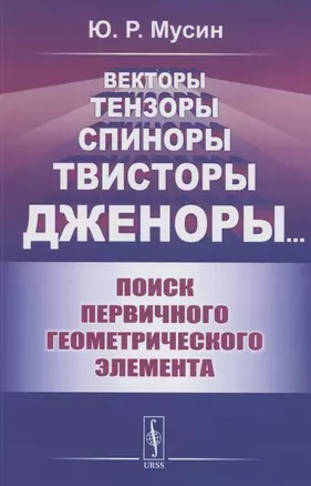 Векторы, Тензоры, Спиноры, Твисторы, Дженоры…: Поиск первичного геометрического элемента — 2858107 — 1