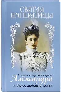 Святая Императрица. Страстотерпица царица Александра о Боге, любви и семье