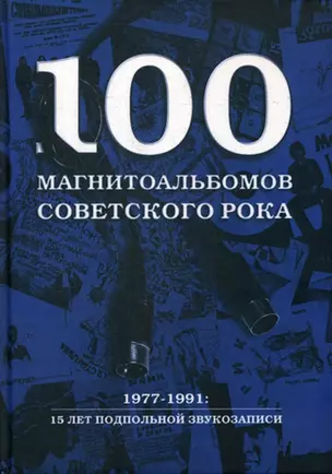 100 магнитоальбомов советского рока. 1977-1991: 15 лет подпольной звукозаписи — 2781378 — 1