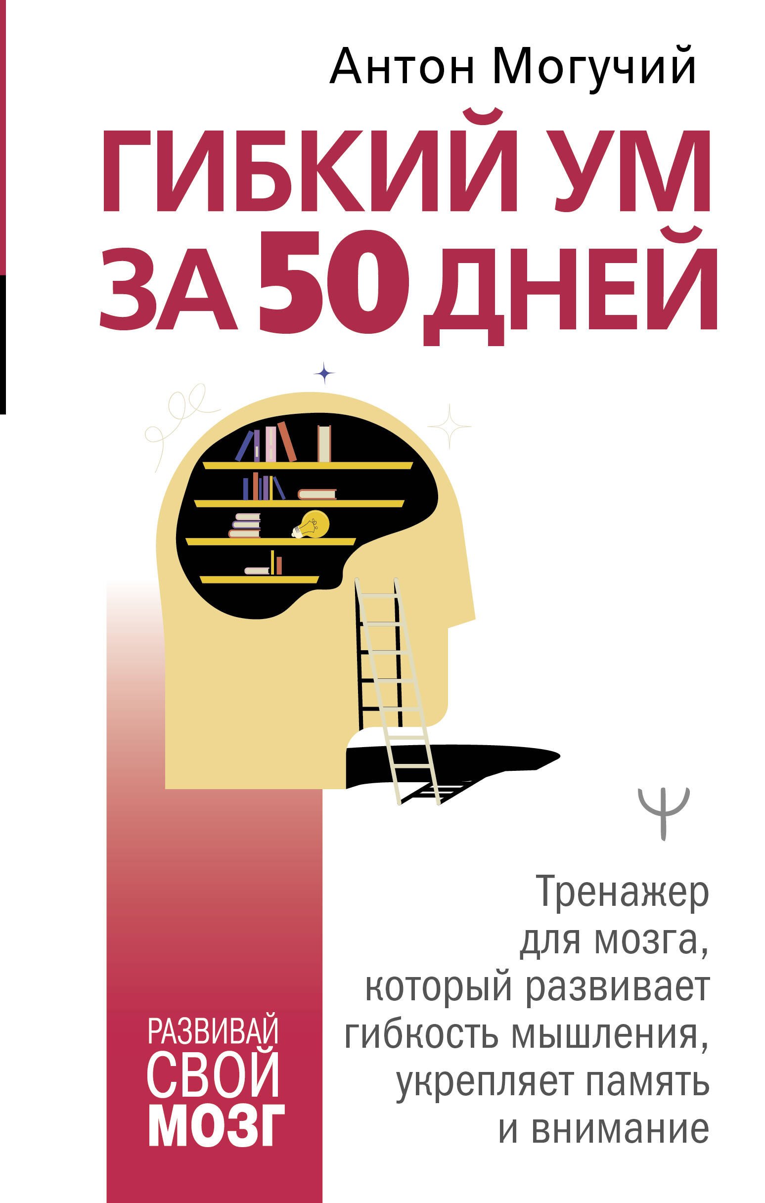 Могучий Антон: Гибкий ум за 50 дней. Тренажер для мозга, который развивает гибкость мышления, укрепляет память и внимание