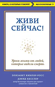 Живи сейчас! Уроки жизни от людей, которые видели смерть