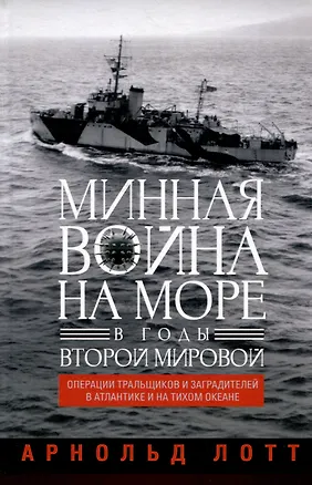 Книга Минная война на море в годы Второй мировой. Операции тральщиков и заградителей в Атлантике и на Тихом океане (Арнольд Лотт)