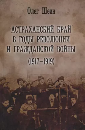 Астраханский край в годы революции и гражданской войны 1917–1919 (Шеин) — 2665542 — 1