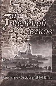 За пеленой веков. Годы и люди Выборга. 1293–1534 гг.