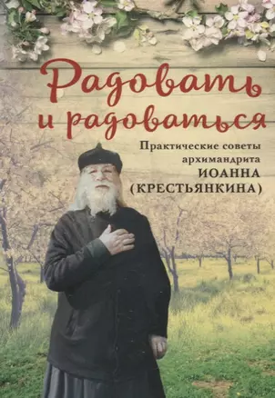 РАДОВАТЬ И РАДОВАТЬСЯ. ПРАКТИЧЕСКИЕ СОВЕТЫ АРХИМАНДРИТА ИОАННА (КРЕСТЬЯНКИНА) — 2787913 — 1