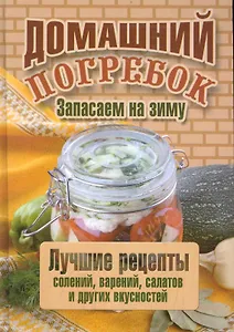 Домашний погребок Запасаем на зиму Лучшие рецепты солений, варений, салатов и других вкусностей