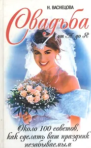 Свадьба от А до Я: Около 100 советов как сделать ваш праздник незабываемым