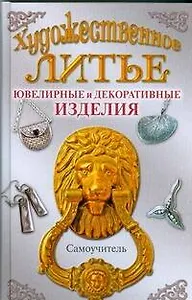 Художественное литье. Ювелирные и и декоративные изделия: самоучитель