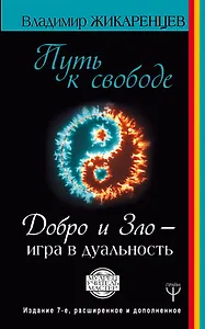 Путь к свободе. Добро и Зло – игра в дуальность. Издание 7-е расширенное и дополненное