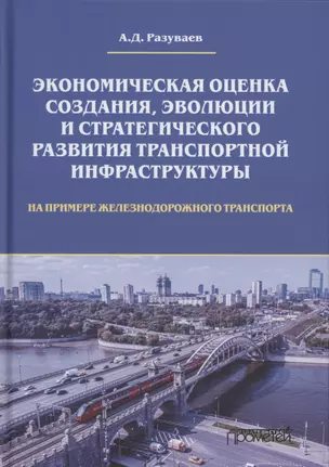 Экономическая оценка создания, эволюции и стратегического развития транспортной инфраструктуры (на примере железнодорожного транспорта). Монография — 2880859 — 1