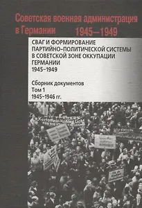 СВАГ и формирование партийно-политической системы в Советской зоне оккупации Германии  1945-1949 гг.: сборник документов: в 2 т. Т. 1