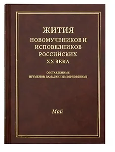 Жития новомучеников и исповедников Российских ХХ века. Составленные игуменом Дамаскиным (Орловским). Май