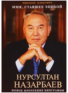 Имя, ставшее эпохой. Нурсултан Назарбаев. Новое прочтение биографии