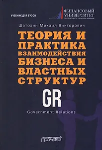 Теория и практика взаимодействия бизнеса и властных структур GR (Government Relations): Учебник для вузов