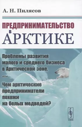 Предпринимательство в Арктике. Проблемы развития малого и среднего бизнеса в Арктической зоне, или Чем арктические предприниматели похожи на белых медведей? — 2835615 — 1