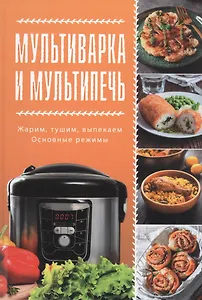 Мультиварка и мультипечь. Жарим, тушим, выпекаем. Основные режимы