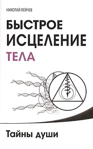 Быстрое исцеление тела. Тайны души. 4-е изд.