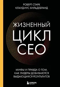 Жизненный цикл CEO. Мифы и правда о том, как лидеры добиваются выдающихся результатов