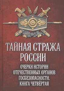 Тайная стража России. Очерки истории  отечественных органов госбезопасности. Книга четвертая