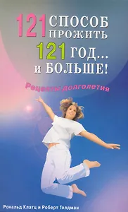 121 способ прожить 121 год... и больше! Рецепты долголетия