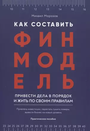 Как составить финмодель, привести дела в порядок и жить по своим правилам. Привлечь инвестиции, перестать тушить пожары, вывести бизнес на новый уровень. Практическое пособие — 2840436 — 1