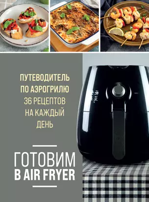 Готовим в Air Fryer. Путеводитель по аэрогрилю. 36 рецептов на каждый день — 3012607 — 1