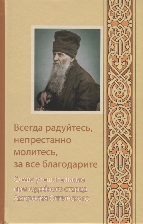 

Всегда радуйтесь, непрестанно молитесь, за все благодарите. Слова утешительные преподобного старца Амвросия