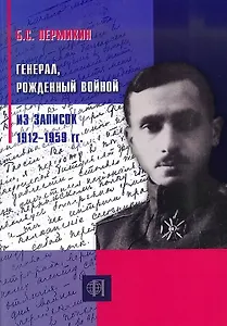 Генерал, рождённый войной. Из записок 1912-1959 гг.