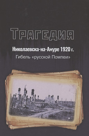 Трагедия Николаевска-на-Амуре 1920 г. : гибель "русской Помпеи" — 2970856 — 1