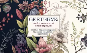 Скетчбук по ботанической иллюстрации. Простые пошаговые уроки по рисованию цветов и растений — 2982144 — 1