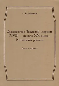 Духовенство Тверской епархии XVIII - начала XX веков: Родословные росписи. Выпуск десятый