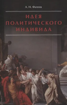 Книга Идея политического индивида : Очерк развития индивидуалистического направления в истории философии государства (А. Фатеев)