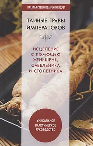 Тайные травы императоров. Излечение с помощью женьшеня, сабельника и столетника. Уникальное практическое руководство