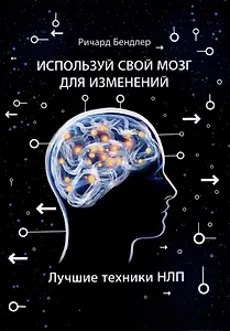 Используй свой мозг для изменений. Лучшие техники НЛП
