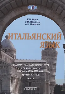 Итальянский язык. лексико-грамматический курс. Corso di lingua e grammatica italiana. Уровень А1 – А2. I часть: Учебник