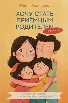 Книга Хочу стать приемным родителем. Я справлюсь? Пошаговое руководство от первых мыслей до создания семьи (Юлия Мелешева)